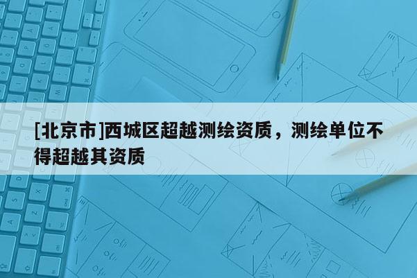 [北京市]西城區(qū)超越測繪資質(zhì)，測繪單位不得超越其資質(zhì)