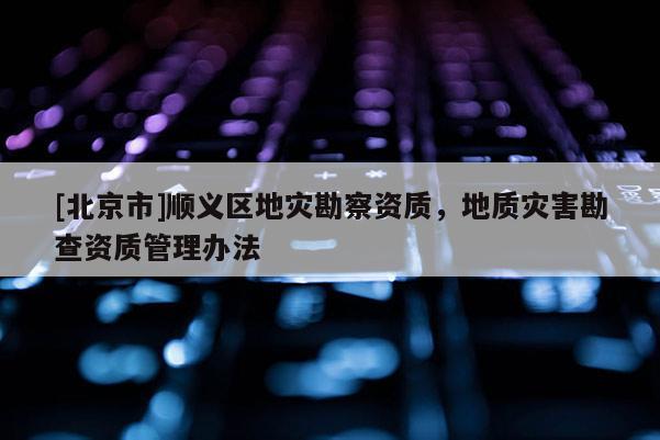[北京市]順義區(qū)地災(zāi)勘察資質(zhì)，地質(zhì)災(zāi)害勘查資質(zhì)管理辦法