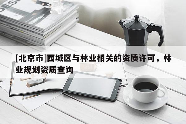 [北京市]西城區(qū)與林業(yè)相關的資質許可，林業(yè)規(guī)劃資質查詢
