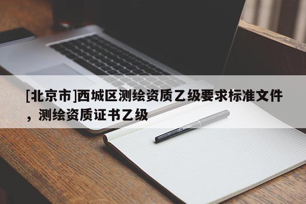 [北京市]西城區(qū)測繪資質(zhì)乙級要求標(biāo)準(zhǔn)文件，測繪資質(zhì)證書乙級