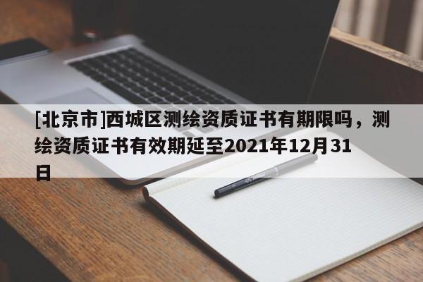[北京市]西城區(qū)測繪資質(zhì)證書有期限嗎，測繪資質(zhì)證書有效期延至2021年12月31日