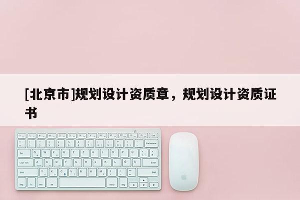 [北京市]規(guī)劃設(shè)計資質(zhì)章，規(guī)劃設(shè)計資質(zhì)證書