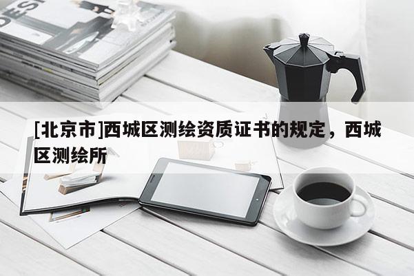 [北京市]西城區(qū)測繪資質(zhì)證書的規(guī)定，西城區(qū)測繪所