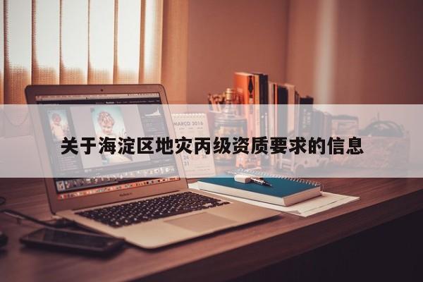 關(guān)于海淀區(qū)地災(zāi)丙級(jí)資質(zhì)要求的信息