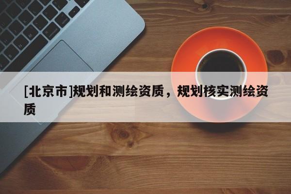 [北京市]規(guī)劃和測(cè)繪資質(zhì)，規(guī)劃核實(shí)測(cè)繪資質(zhì)