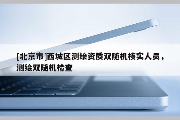 [北京市]西城區(qū)測繪資質(zhì)雙隨機(jī)核實(shí)人員，測繪雙隨機(jī)檢查
