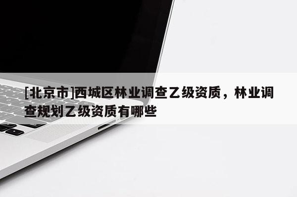 [北京市]西城區(qū)林業(yè)調查乙級資質，林業(yè)調查規(guī)劃乙級資質有哪些