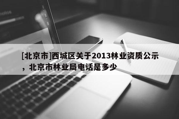 [北京市]西城區(qū)關于2013林業(yè)資質公示，北京市林業(yè)局電話是多少