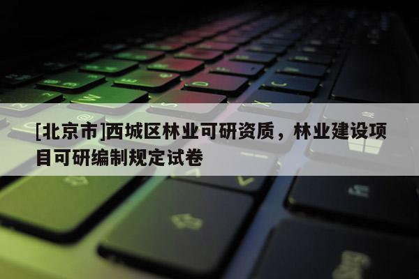 [北京市]西城區(qū)林業(yè)可研資質，林業(yè)建設項目可研編制規(guī)定試卷