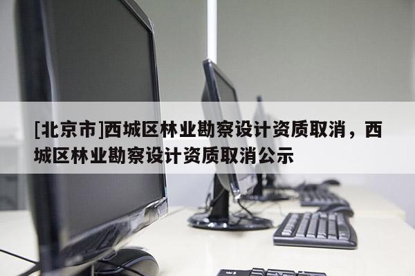 [北京市]西城區(qū)林業(yè)勘察設計資質(zhì)取消，西城區(qū)林業(yè)勘察設計資質(zhì)取消公示
