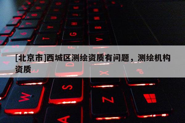 [北京市]西城區(qū)測繪資質(zhì)有問題，測繪機構(gòu)資質(zhì)