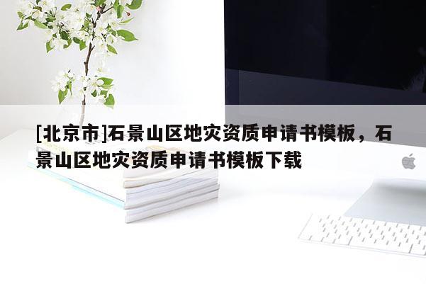 [北京市]石景山區(qū)地災(zāi)資質(zhì)申請書模板，石景山區(qū)地災(zāi)資質(zhì)申請書模板下載