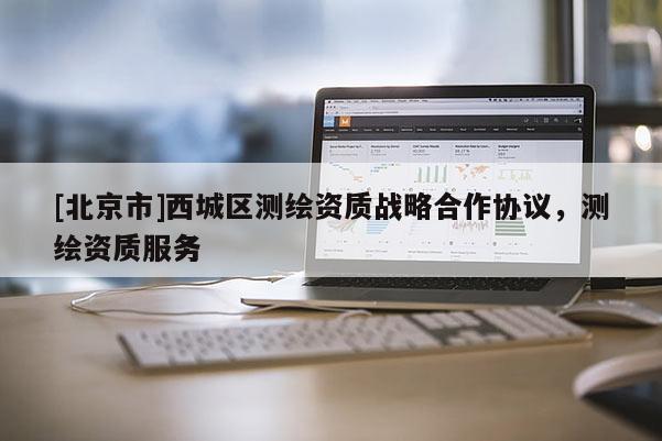 [北京市]西城區(qū)測(cè)繪資質(zhì)戰(zhàn)略合作協(xié)議，測(cè)繪資質(zhì)服務(wù)