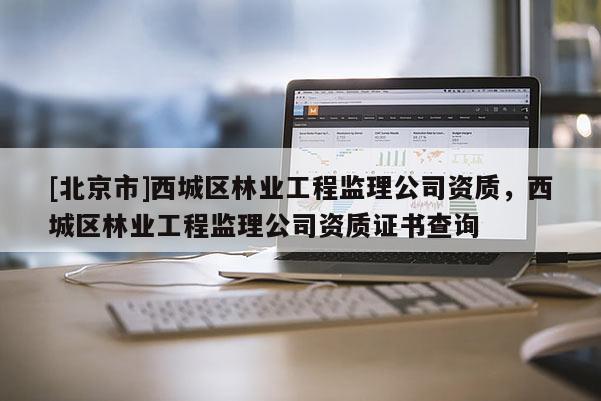 [北京市]西城區(qū)林業(yè)工程監(jiān)理公司資質(zhì)，西城區(qū)林業(yè)工程監(jiān)理公司資質(zhì)證書查詢