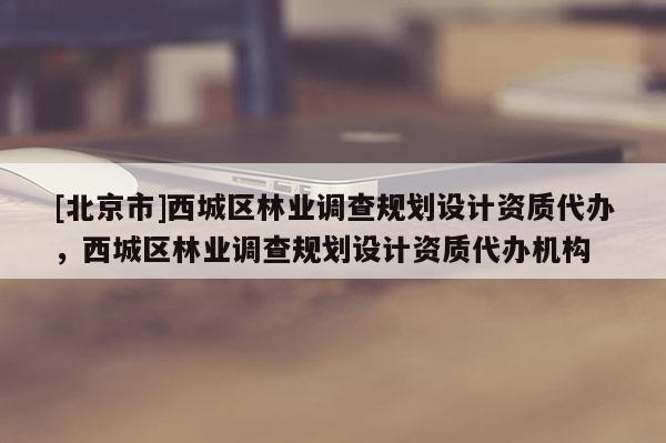 [北京市]西城區(qū)林業(yè)調查規(guī)劃設計資質代辦，西城區(qū)林業(yè)調查規(guī)劃設計資質代辦機構