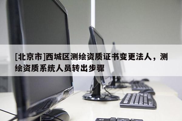 [北京市]西城區(qū)測(cè)繪資質(zhì)證書(shū)變更法人，測(cè)繪資質(zhì)系統(tǒng)人員轉(zhuǎn)出步驟