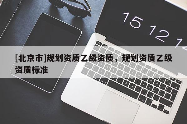 [北京市]規(guī)劃資質乙級資質，規(guī)劃資質乙級資質標準
