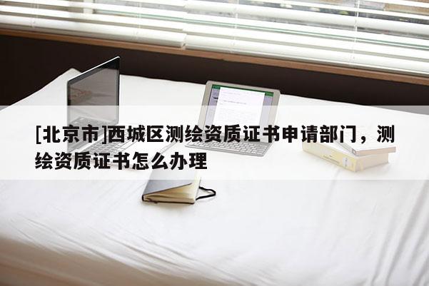 [北京市]西城區(qū)測(cè)繪資質(zhì)證書(shū)申請(qǐng)部門(mén)，測(cè)繪資質(zhì)證書(shū)怎么辦理