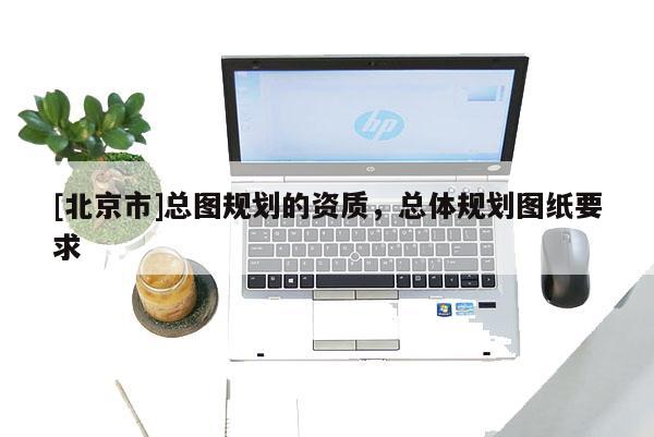 [北京市]總圖規(guī)劃的資質(zhì)，總體規(guī)劃圖紙要求
