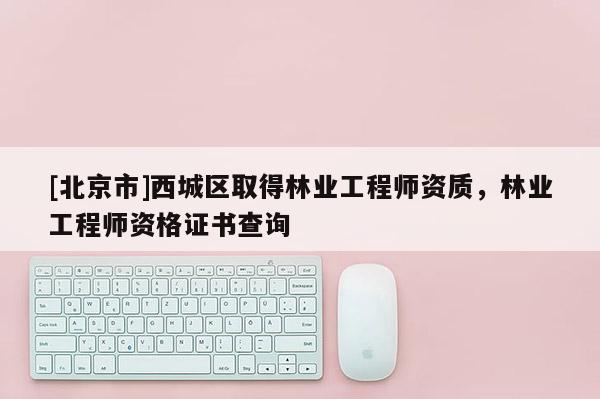 [北京市]西城區(qū)取得林業(yè)工程師資質(zhì)，林業(yè)工程師資格證書查詢