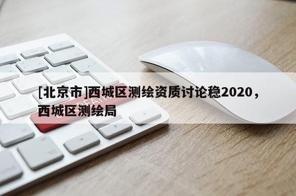 [北京市]西城區(qū)測(cè)繪資質(zhì)討論穩(wěn)2020，西城區(qū)測(cè)繪局