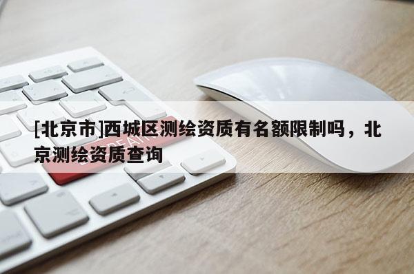 [北京市]西城區(qū)測(cè)繪資質(zhì)有名額限制嗎，北京測(cè)繪資質(zhì)查詢(xún)