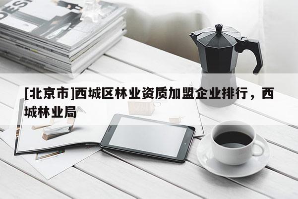 [北京市]西城區(qū)林業(yè)資質(zhì)加盟企業(yè)排行，西城林業(yè)局