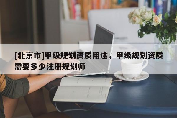 [北京市]甲級(jí)規(guī)劃資質(zhì)用途，甲級(jí)規(guī)劃資質(zhì)需要多少注冊(cè)規(guī)劃師