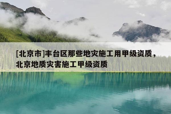 [北京市]豐臺區(qū)那些地災施工用甲級資質，北京地質災害施工甲級資質