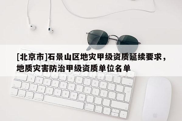 [北京市]石景山區(qū)地災甲級資質延續(xù)要求，地質災害防治甲級資質單位名單