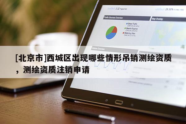[北京市]西城區(qū)出現(xiàn)哪些情形吊銷測(cè)繪資質(zhì)，測(cè)繪資質(zhì)注銷申請(qǐng)