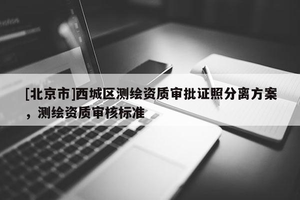 [北京市]西城區(qū)測(cè)繪資質(zhì)審批證照分離方案，測(cè)繪資質(zhì)審核標(biāo)準(zhǔn)