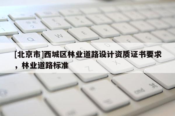 [北京市]西城區(qū)林業(yè)道路設(shè)計(jì)資質(zhì)證書(shū)要求，林業(yè)道路標(biāo)準(zhǔn)
