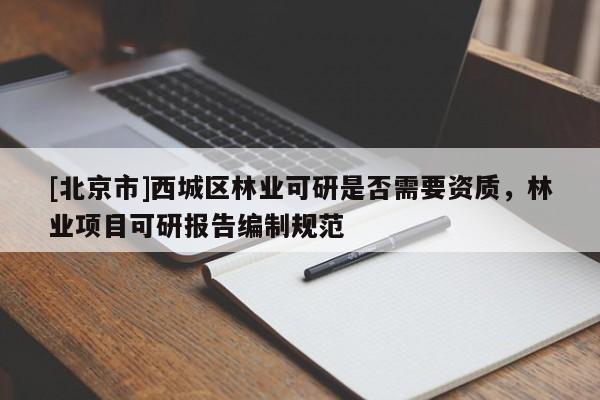 [北京市]西城區(qū)林業(yè)可研是否需要資質(zhì)，林業(yè)項(xiàng)目可研報(bào)告編制規(guī)范
