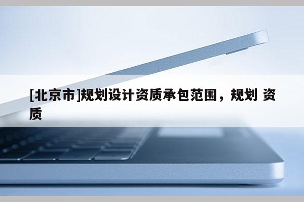 [北京市]規(guī)劃設(shè)計(jì)資質(zhì)承包范圍，規(guī)劃 資質(zhì)