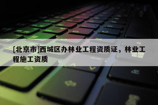 [北京市]西城區(qū)辦林業(yè)工程資質(zhì)證，林業(yè)工程施工資質(zhì)