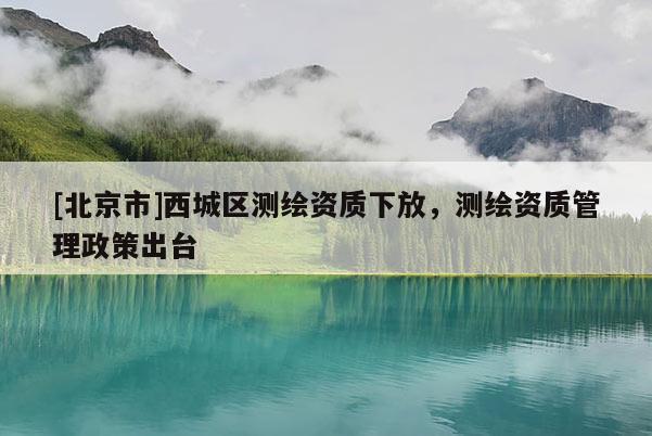 [北京市]西城區(qū)測繪資質(zhì)下放，測繪資質(zhì)管理政策出臺