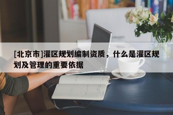 [北京市]灌區(qū)規(guī)劃編制資質(zhì)，什么是灌區(qū)規(guī)劃及管理的重要依據(jù)