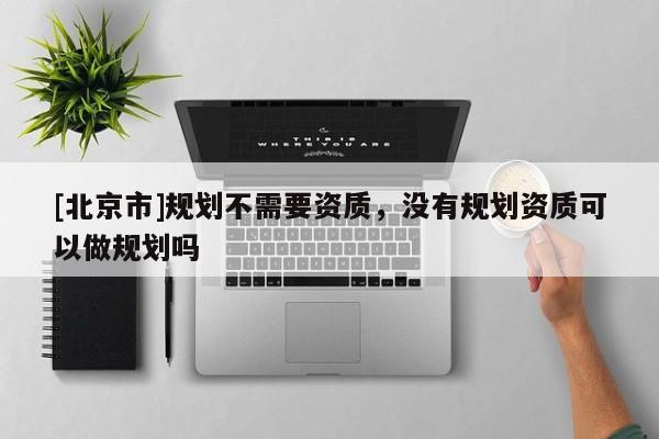 [北京市]規(guī)劃不需要資質(zhì)，沒有規(guī)劃資質(zhì)可以做規(guī)劃嗎
