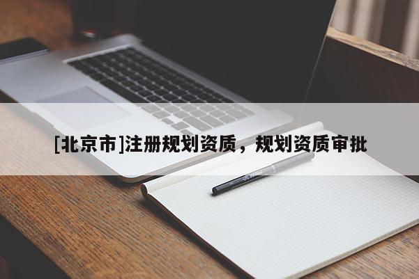 [北京市]注冊(cè)規(guī)劃資質(zhì)，規(guī)劃資質(zhì)審批