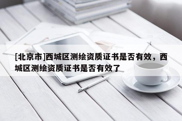 [北京市]西城區(qū)測繪資質(zhì)證書是否有效，西城區(qū)測繪資質(zhì)證書是否有效了