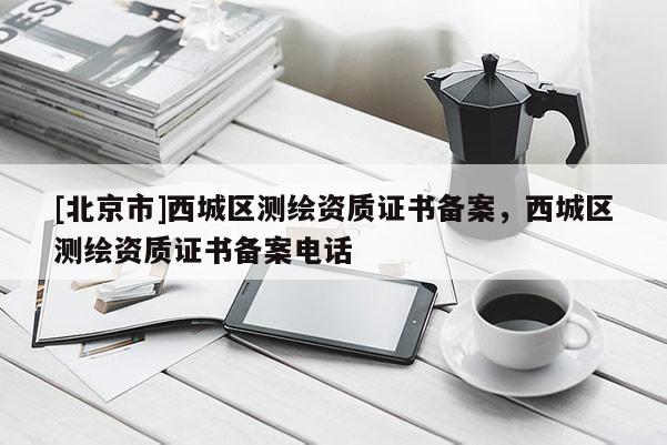 [北京市]西城區(qū)測繪資質(zhì)證書備案，西城區(qū)測繪資質(zhì)證書備案電話