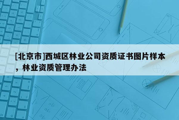 [北京市]西城區(qū)林業(yè)公司資質(zhì)證書圖片樣本，林業(yè)資質(zhì)管理辦法