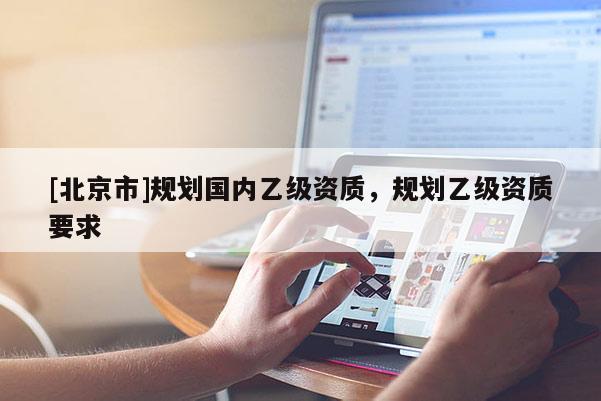 [北京市]規(guī)劃國(guó)內(nèi)乙級(jí)資質(zhì)，規(guī)劃乙級(jí)資質(zhì)要求