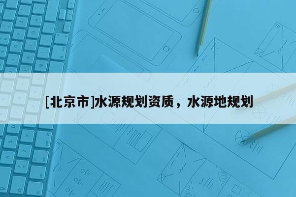 [北京市]水源規(guī)劃資質(zhì)，水源地規(guī)劃