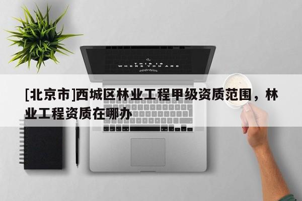 [北京市]西城區(qū)林業(yè)工程甲級資質(zhì)范圍，林業(yè)工程資質(zhì)在哪辦