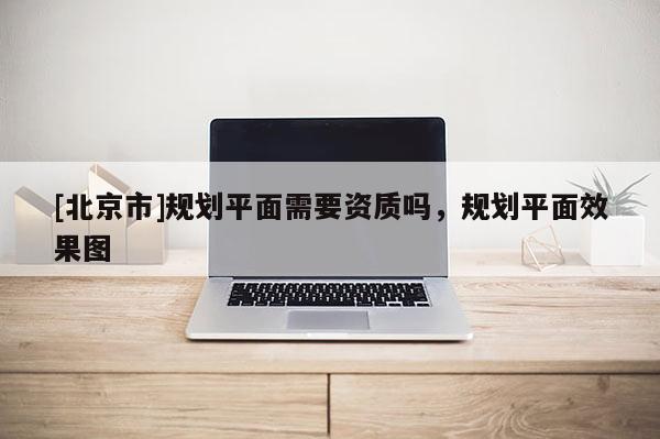 [北京市]規(guī)劃平面需要資質(zhì)嗎，規(guī)劃平面效果圖