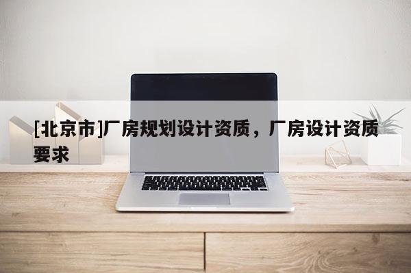 [北京市]廠房規(guī)劃設(shè)計(jì)資質(zhì)，廠房設(shè)計(jì)資質(zhì)要求