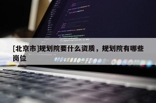 [北京市]規(guī)劃院要什么資質(zhì)，規(guī)劃院有哪些崗位