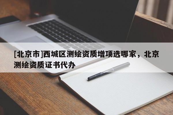 [北京市]西城區(qū)測繪資質(zhì)增項(xiàng)選哪家，北京測繪資質(zhì)證書代辦
